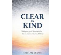 Clear is Kind: The Quiet Art of Staying Calm, Clear, and Kind in a Loud World