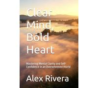Clear Mind, Bold Heart: Mastering Mental Clarity and Self-Confidence in an Overwhelmed World