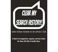 Clear My Search History!: (And Other Things to Do After I Die) A book of arrangements, requests, and last wishes for those still able to handle them