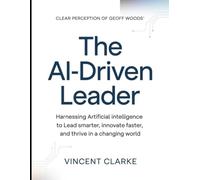 Clear Perception of Geoff Woods' The Ai-Driven Leader: Harnessing Artificial Intelligence to Lead Smarter, Innovate Faster, and Thrive in a Changing World