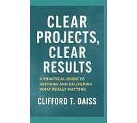 Clear Projects, Clear Results: A Practical Guide to Defining and Delivering What Really Matters