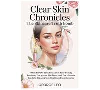Clear Skin Chronicles: The Skincare Truth Bomb: What No One Tells You About Your Beauty Routine-The Myths, The Facts, and The Ultimate Guide to Glowing Skin Health and Maintenance