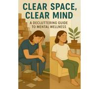 Clear Space, Clear Mind: A Decluttering Guide for Mental Wellness: Practical Steps to Simplify Your Surroundings and Calm Your Thoughts