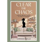 Clear The Chaos: A Busy Mom Guide to Decluttering