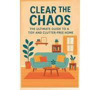 Clear the Chaos: The Ultimate Guide to a Tidy and Clutter-Free Home: Simple Strategies to Organize, Declutter, and Transform Your Space (Personal Development)
