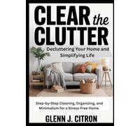 Clear the Clutter: Decluttering Your Home and Simplifying Life, Step-by-Step Cleaning, Organizing, and Minimalism for a Stress-Free Home