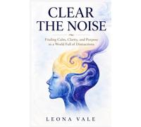 CLEAR THE NOISE: Finding Calm, Clarity, and Purpose in a World Full of Distractions
