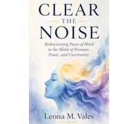 CLEAR THE NOISE: Rediscovering Peace of Mind in the Midst of Pressure, Panic, and Uncertainty