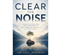 CLEAR THE NOISE: Silencing Distraction, Reclaiming Clarity, and Living with Inner Peace in a Noisy World