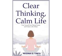 Clear Thinking, Calm Life: Free Yourself from Mental Clutter and Create a Life of Ease