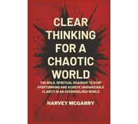 Clear Thinking for a Chaotic World: The Bold, Spiritual Roadmap to Stop Overthinking and Achieve Unshakeable Clarity in an Overwhelmed World