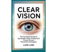 Clear Vision: The Complete Guide to Eye Health, Vision Problems & Proven Prevention Strategies