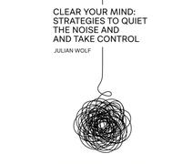 Clear Your Mind: Strategies to Quiet the Noise and Take Control