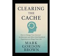 Clearing the Cache: How to Change Your Internal Architecture and Allow Only Beneficial Experiences to Shape Your Life