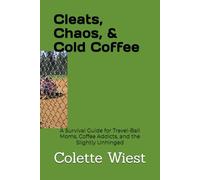 CLEATS, CHAOS & COLD COFFEE: A Survival Guide for Travel-Ball Moms, Coffee Addicts, and the Slightly Unhinged