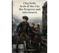 Cleg Kelly, Arab of the City: His Progress and Adventures: Sixty Adventures of a Street Boy, Found Family, Courage, and Survival in Victorian Edinburgh
