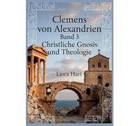 Clemens von Alexandrien Band 3: Christliche Gnosis und Theologie: Das Erbe des Kirchenvaters aus Alexandria verständlich erklärt