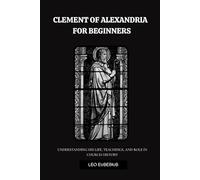 Clement Of Alexandria For Beginners: Understanding His Life, Teachings, and Role in Church History (Early Church History Series)