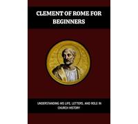 Clement of Rome for Beginners: Understanding His Life, Letters, And Role In Church History (Early Church History Series)