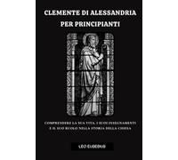 Clemente di Alessandria per principianti: Comprendere la sua vita, i suoi insegnamenti e il suo ruolo nella storia della Chiesa