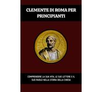 Clemente di Roma per principianti: Comprendere la sua vita, le sue lettere e il suo ruolo nella storia della Chiesa