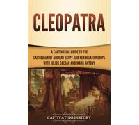 Cleopatra: A Captivating Guide to the Last Queen of Ancient Egypt and Her Relationships with Julius Caesar and Mark Antony (Biographies)