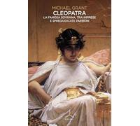 Cleopatra. La famosa sovrana, tra imprese e spregiudicate passioni