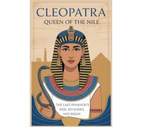 Cleopatra: Queen of the Nile: The Last Pharaoh’s Rise, Rivalries, and Reign