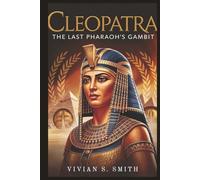 Cleopatra: The Last Pharaoh’s Gambit: How Egypt’s Queen Played the Political Game to Protect Her Kingdom Against the Rising Might of Rome