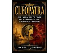 Cleopatra: The Last Queen of Egypt and Her Relentless Fight for Power Against Rome