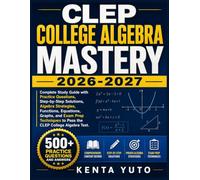 CLEP COLLEGE ALGEBRA MASTERY 2026-2027: Complete Study Guide with Practice Questions, Step-by-Step Solutions, Algebra Strategies, Functions, ... to Pass the CLEP College Algebra Test