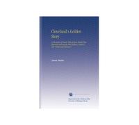 Cleveland's Golden Story: A Chronicle of Hearts That Hoped, Minds That Planned and Hands That Toiled, to Make a City "Great and Glorious."
