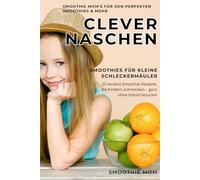 Clever naschen: Smoothies für kleine Schleckermäuler: 10 leckere Smoothie Rezepte, die Kindern schmecken - ganz ohne Industriezucker