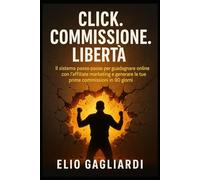Click. Commissione. Libertà.: IL sistema passo-passo per guadagnare online con l’affiliate marketing e generare le tue prime commissioni in 90 giorni.