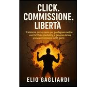 Click. Commissione. Libertà.: IL sistema passo-passo per guadagnare online con l'affiliate marketing e generare le tue prime commissioni in 90 giorni.