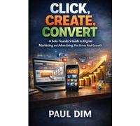 Click, Create, Convert: A Solo Founder’s Guide to Digital Marketing and Advertising That Drives Real Growth