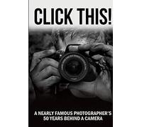 CLICK THIS!: A Nearly Famous Photographer's 50 Years Behind a Camera