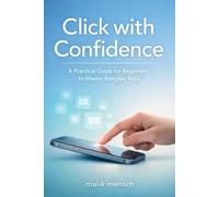 Click with Confidence: A Practical Guide for Beginners to Master Everyday Apps