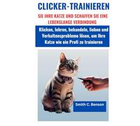 CLICKER-TRAINIEREN SIE IHRE KATZE UND SCHAFFEN SIE EINE LEBENSLANGE VERBINDUNG:: Klicken, lehren, behandeln, lieben und Verhaltensprobleme lösen, um Ihre Katze wie ein Profi zu trainieren