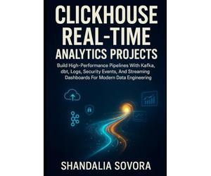 ClickHouse Real-Time Analytics Projects: Build High-Performance Pipelines With Kafka, dbt, Logs, Security Events, And Streaming Dashboards For Modern Data Engineering