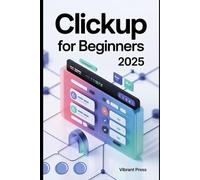 ClickUp for Beginners 2025: A Practical, Visual, and Easy-to-Follow Guide for Beginners to Master ClickUp from Scratch