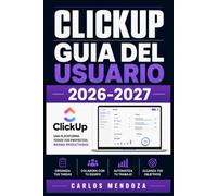 ClickUp Guia del Usuario 2026-2027: Domina la Gestion de Proyectos, Automatizaciones y Trabajo en Equipo desde Cero hasta el Nivel Avanzado