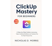 ClickUp Mastery for Beginners: A Step-by-Step Guide to Automating Tasks, Building Workflows, and Tracking Time for Peak Productivity (MULTI-MEDIA)
