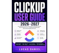 CLICKUP USER GUIDE 2026-2027: The Complete Step-by-Step Reference to Master Tasks, Automate Workflows and Maximise Productivity for Beginners and Professionals