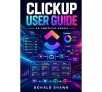 ClickUp User Guide: An Unofficial Manual for Setting Up Workspaces, Streamlining Projects, and Boosting Productivity.