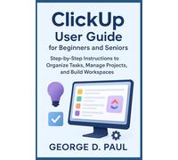 ClickUp User Guide for Beginners and Seniors: Step-by-Step Instructions to Organize Tasks, Manage Projects, and Build Workspaces (Software for Productivity, Projects and Business)