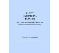 Client Onboarding Planner: For Virtual Assistants and Freelancers - Organise Your Clients’ Projects with Confidence
