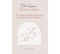 Client Session Tracker Journal: 52-Week Coaching Log for Life, Business & Fitness Coaches.