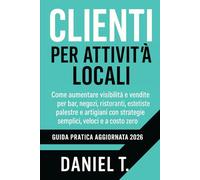 Clienti per Attività Locali 2026: Come aumentare visibilità e vendite per bar, negozi, ristoranti, estetiste, palestre e artigiani con strategie ... e a costo zero. Guida pratica aggiornata 2026