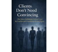 Clients Don’t Need Convincing: The Direct Publishing Method Used by Coaches and Consultants to Get Chosen